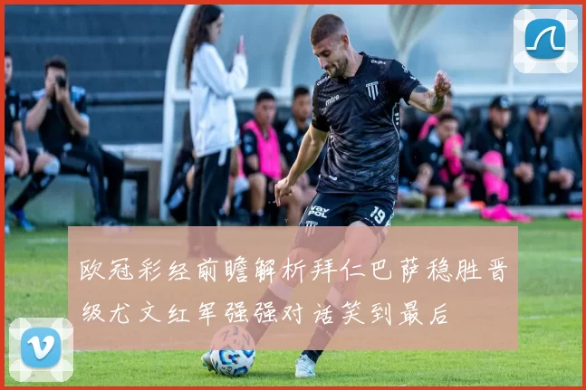 欧冠彩经前瞻解析拜仁巴萨稳胜晋级尤文红军强强对话笑到最后